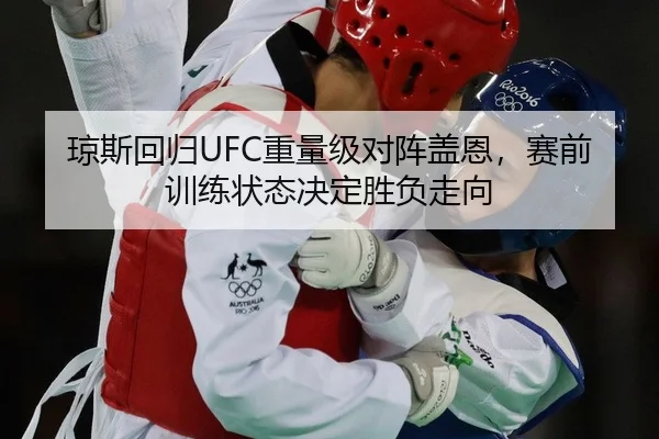 琼斯回归UFC重量级对阵盖恩，赛前训练状态决定胜负走向