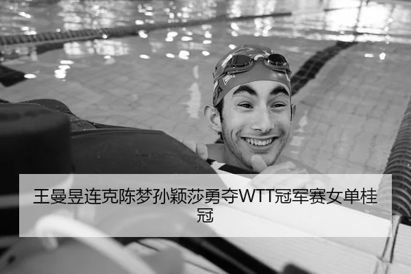 王曼昱连克陈梦孙颖莎勇夺WTT冠军赛女单桂冠