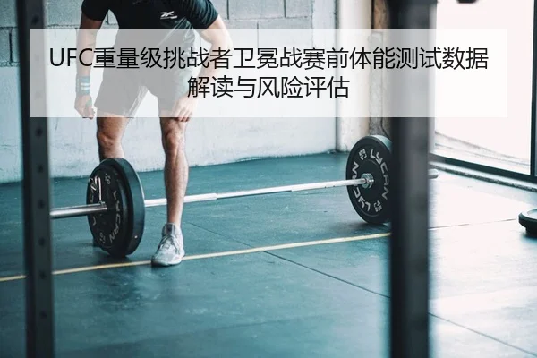 UFC重量级挑战者卫冕战赛前体能测试数据解读与风险评估